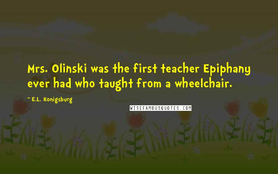 E.L. Konigsburg Quotes: Mrs. Olinski was the first teacher Epiphany ever had who taught from a wheelchair.