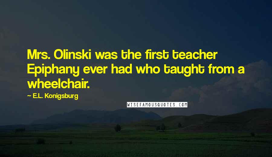 E.L. Konigsburg Quotes: Mrs. Olinski was the first teacher Epiphany ever had who taught from a wheelchair.