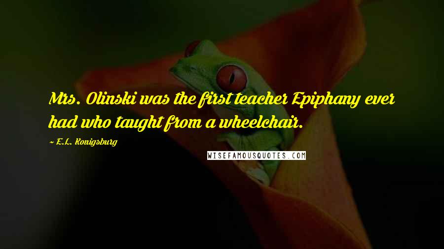 E.L. Konigsburg Quotes: Mrs. Olinski was the first teacher Epiphany ever had who taught from a wheelchair.
