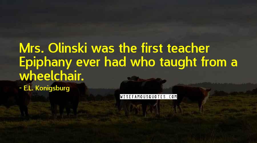 E.L. Konigsburg Quotes: Mrs. Olinski was the first teacher Epiphany ever had who taught from a wheelchair.