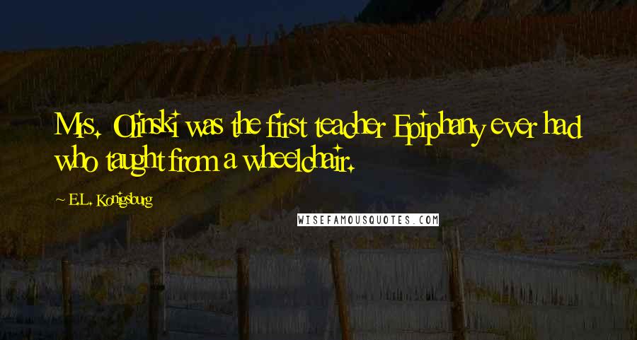 E.L. Konigsburg Quotes: Mrs. Olinski was the first teacher Epiphany ever had who taught from a wheelchair.
