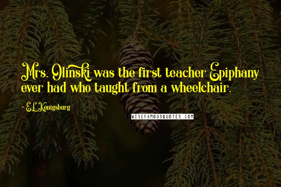 E.L. Konigsburg Quotes: Mrs. Olinski was the first teacher Epiphany ever had who taught from a wheelchair.