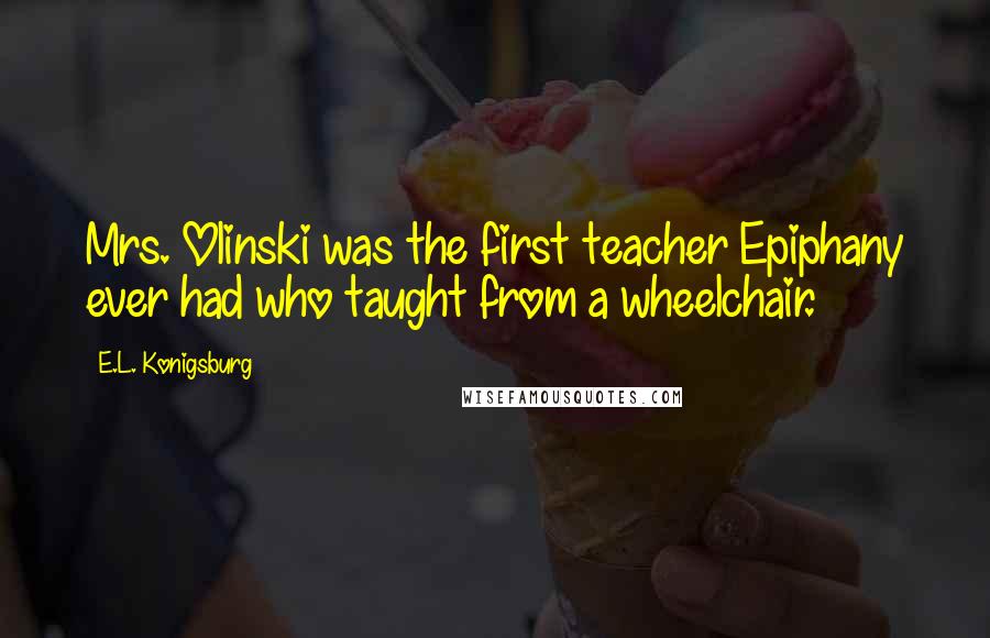 E.L. Konigsburg Quotes: Mrs. Olinski was the first teacher Epiphany ever had who taught from a wheelchair.