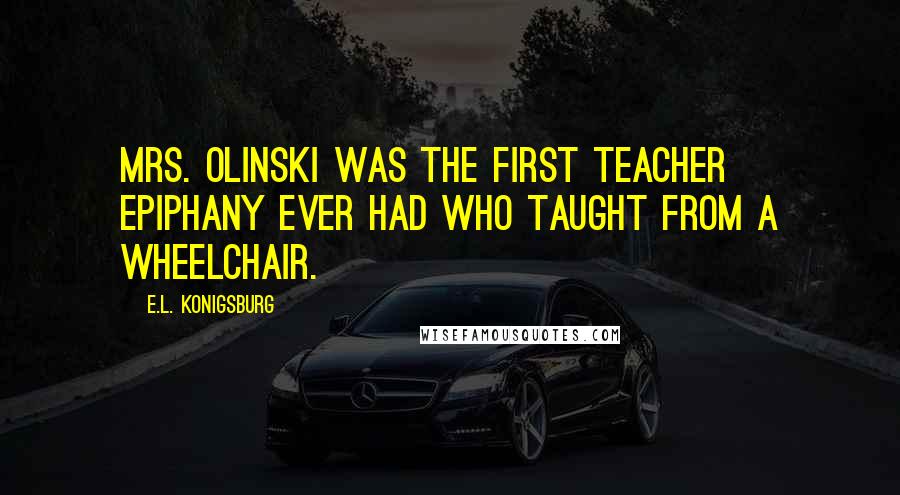 E.L. Konigsburg Quotes: Mrs. Olinski was the first teacher Epiphany ever had who taught from a wheelchair.