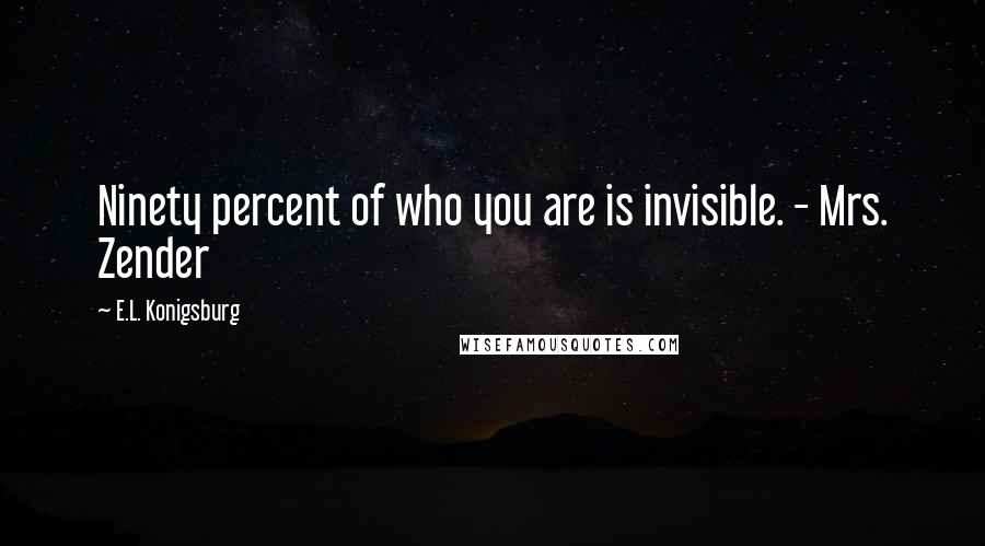 E.L. Konigsburg Quotes: Ninety percent of who you are is invisible. - Mrs. Zender