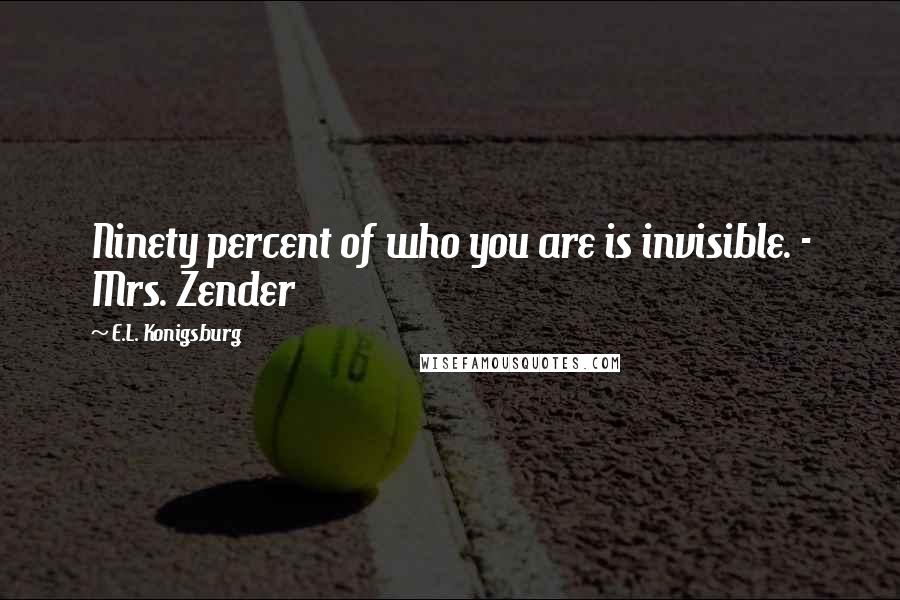 E.L. Konigsburg Quotes: Ninety percent of who you are is invisible. - Mrs. Zender