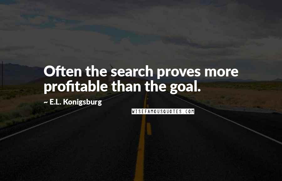 E.L. Konigsburg Quotes: Often the search proves more profitable than the goal.