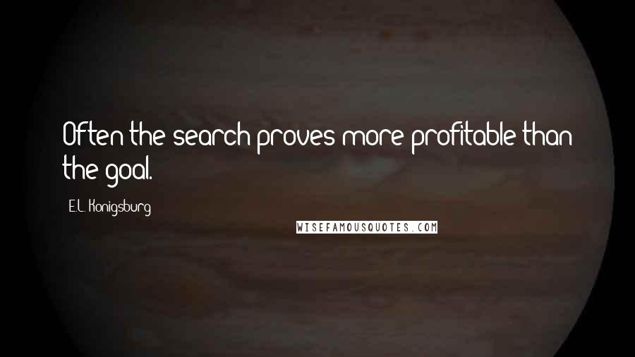 E.L. Konigsburg Quotes: Often the search proves more profitable than the goal.