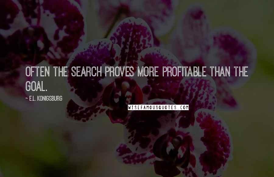 E.L. Konigsburg Quotes: Often the search proves more profitable than the goal.