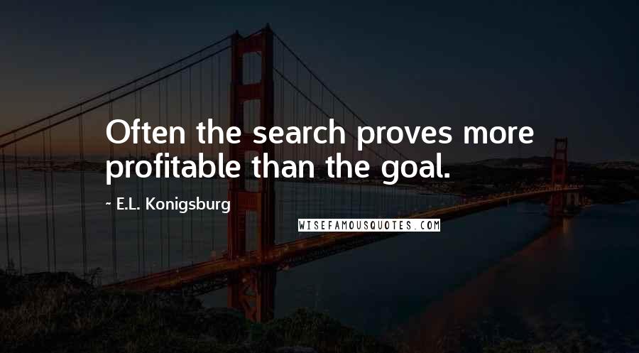 E.L. Konigsburg Quotes: Often the search proves more profitable than the goal.