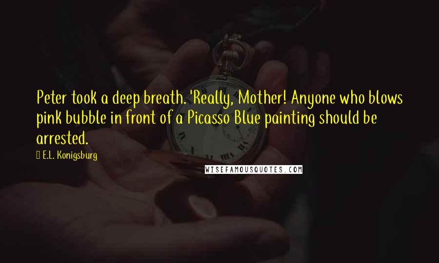 E.L. Konigsburg Quotes: Peter took a deep breath. 'Really, Mother! Anyone who blows pink bubble in front of a Picasso Blue painting should be arrested.