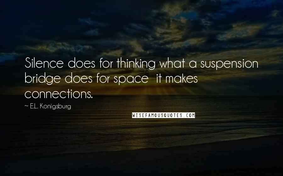 E.L. Konigsburg Quotes: Silence does for thinking what a suspension bridge does for space  it makes connections.
