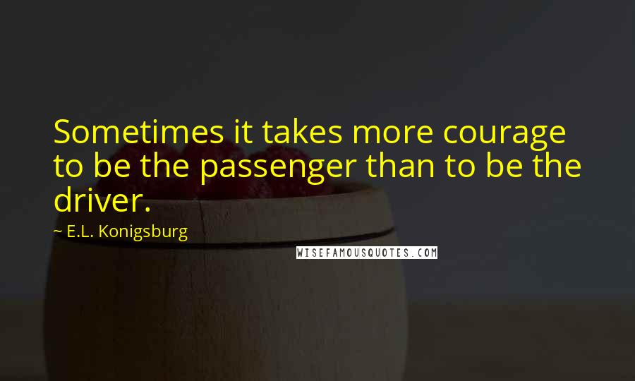 E.L. Konigsburg Quotes: Sometimes it takes more courage to be the passenger than to be the driver.