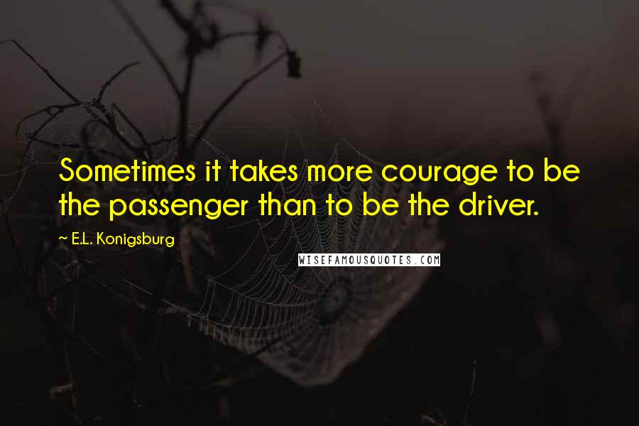 E.L. Konigsburg Quotes: Sometimes it takes more courage to be the passenger than to be the driver.