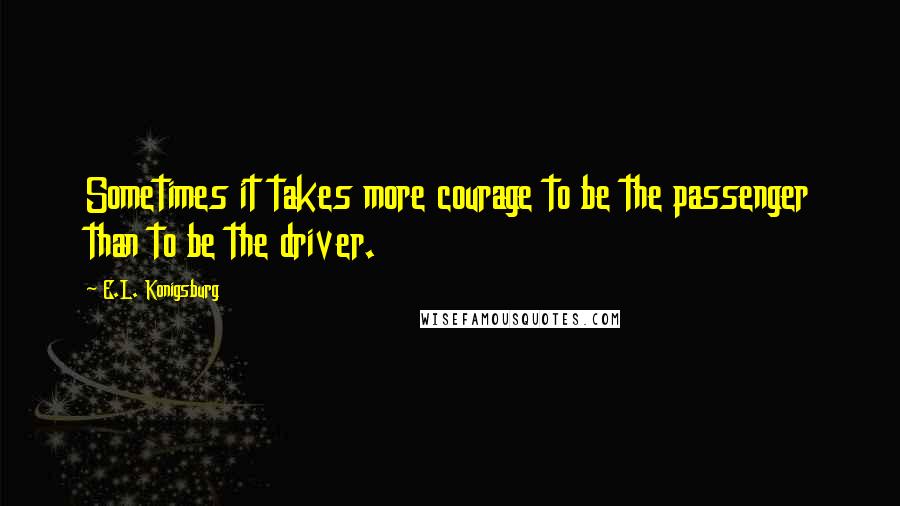 E.L. Konigsburg Quotes: Sometimes it takes more courage to be the passenger than to be the driver.