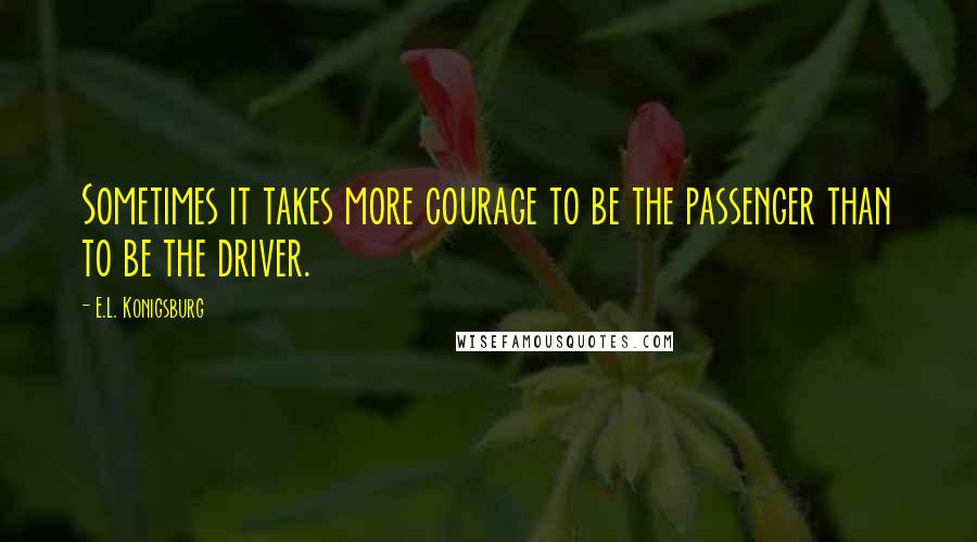 E.L. Konigsburg Quotes: Sometimes it takes more courage to be the passenger than to be the driver.