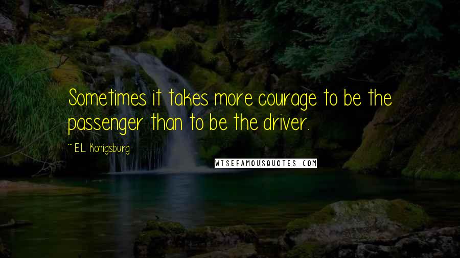 E.L. Konigsburg Quotes: Sometimes it takes more courage to be the passenger than to be the driver.