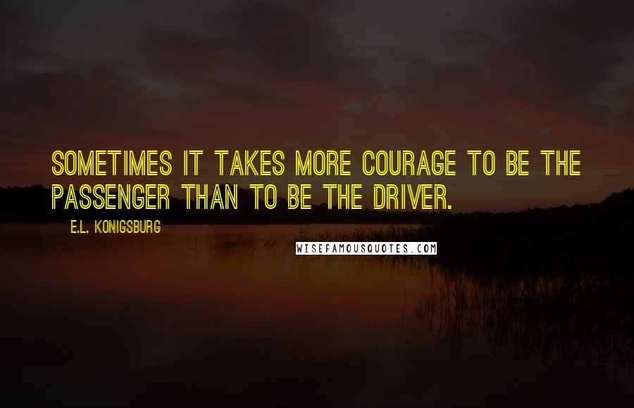 E.L. Konigsburg Quotes: Sometimes it takes more courage to be the passenger than to be the driver.