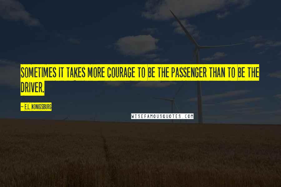 E.L. Konigsburg Quotes: Sometimes it takes more courage to be the passenger than to be the driver.