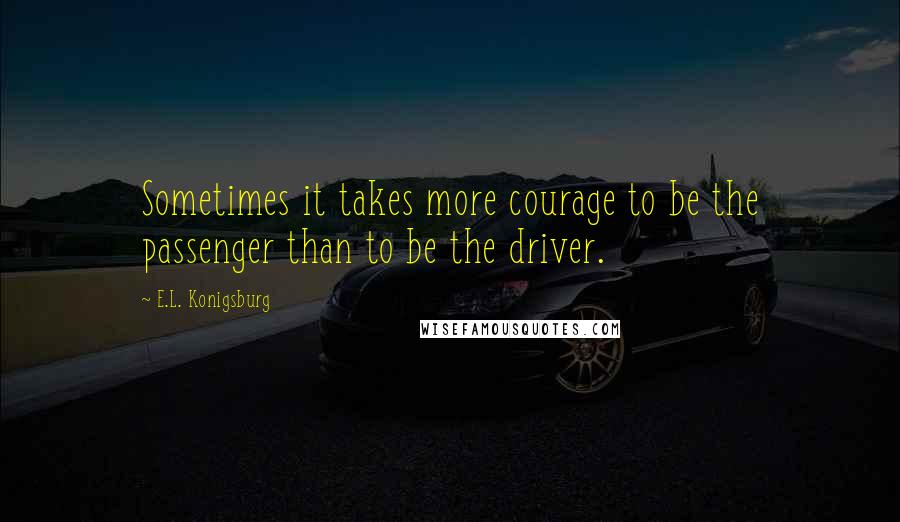 E.L. Konigsburg Quotes: Sometimes it takes more courage to be the passenger than to be the driver.