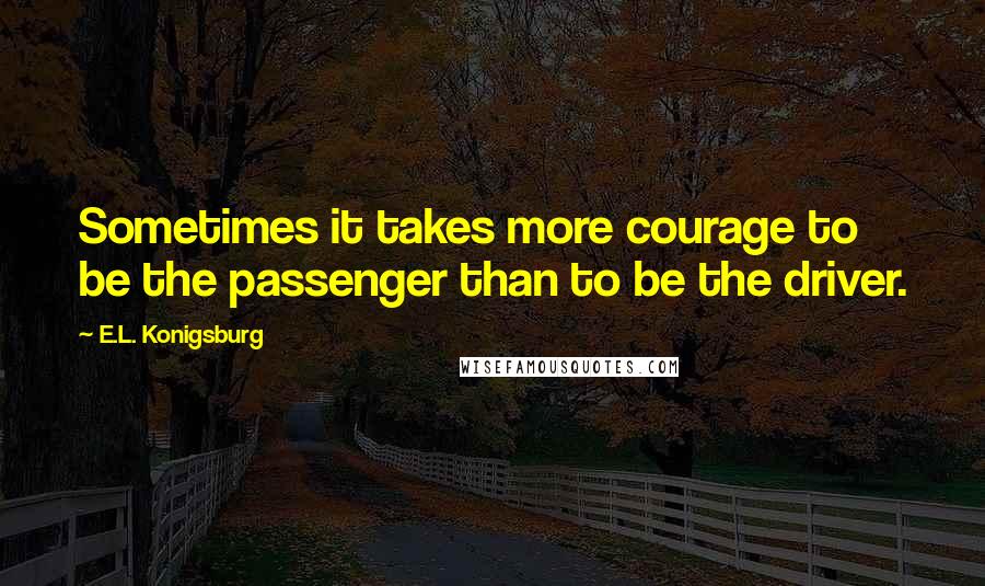 E.L. Konigsburg Quotes: Sometimes it takes more courage to be the passenger than to be the driver.