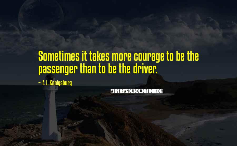 E.L. Konigsburg Quotes: Sometimes it takes more courage to be the passenger than to be the driver.