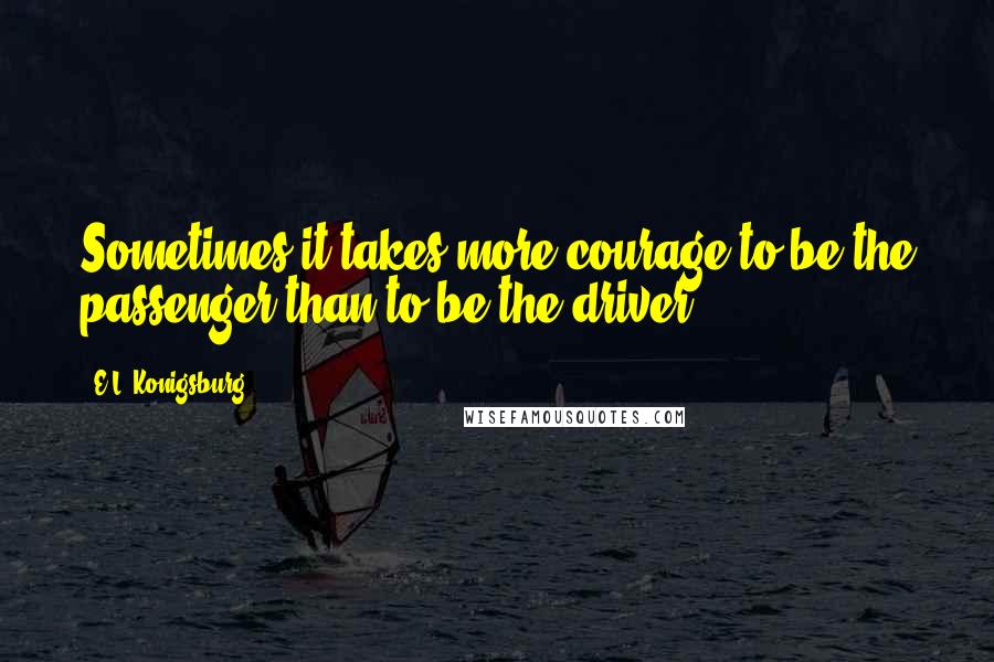 E.L. Konigsburg Quotes: Sometimes it takes more courage to be the passenger than to be the driver.