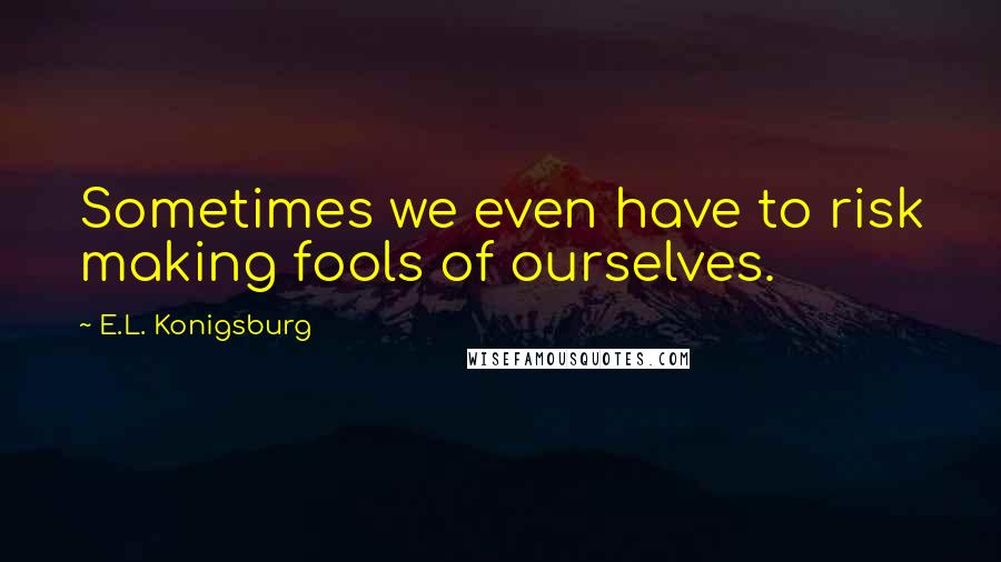 E.L. Konigsburg Quotes: Sometimes we even have to risk making fools of ourselves.