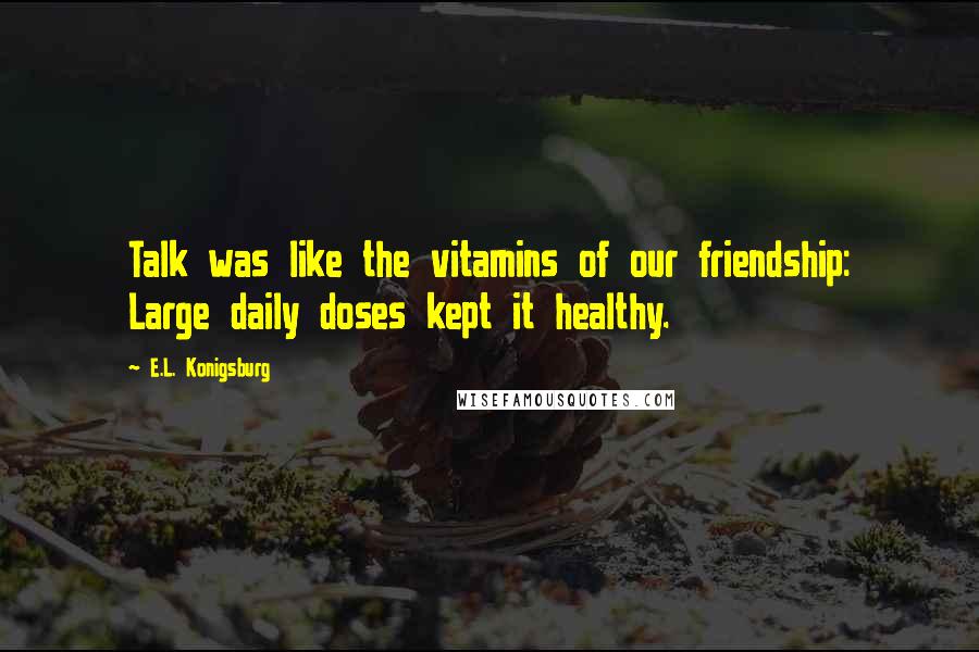 E.L. Konigsburg Quotes: Talk was like the vitamins of our friendship: Large daily doses kept it healthy.