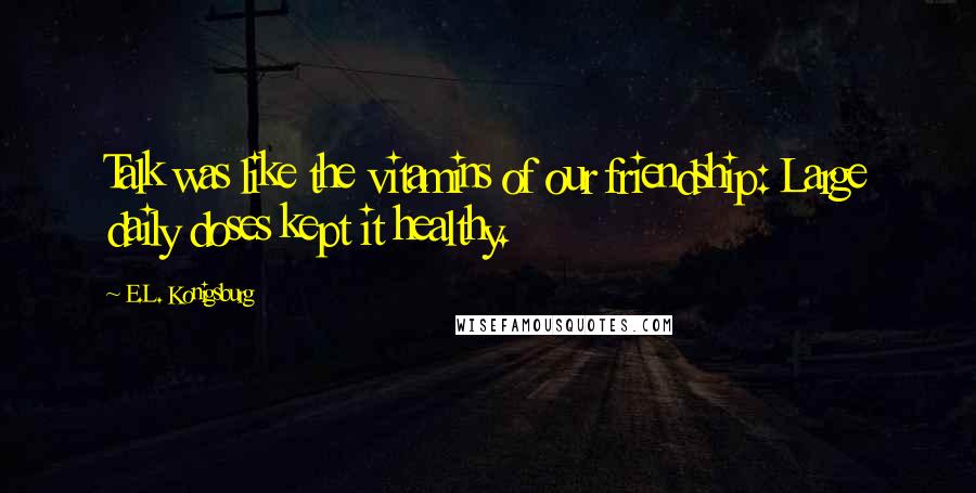 E.L. Konigsburg Quotes: Talk was like the vitamins of our friendship: Large daily doses kept it healthy.