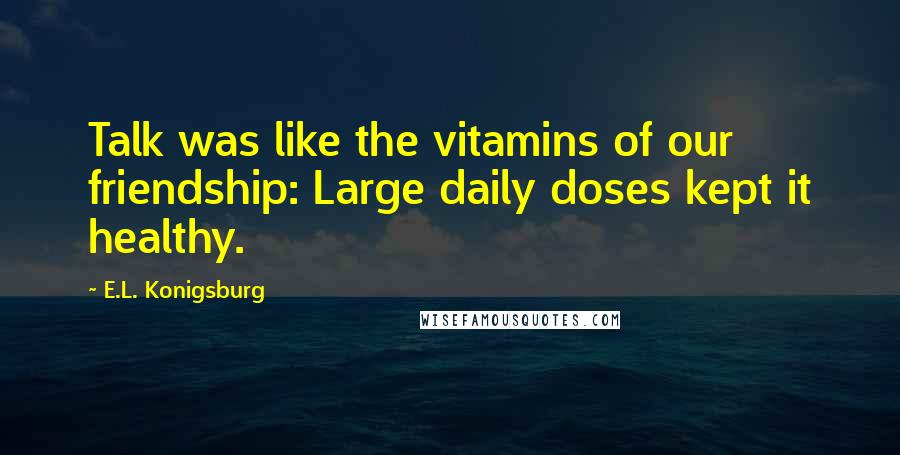 E.L. Konigsburg Quotes: Talk was like the vitamins of our friendship: Large daily doses kept it healthy.