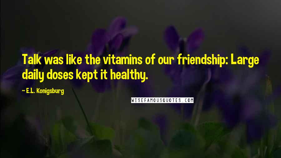 E.L. Konigsburg Quotes: Talk was like the vitamins of our friendship: Large daily doses kept it healthy.