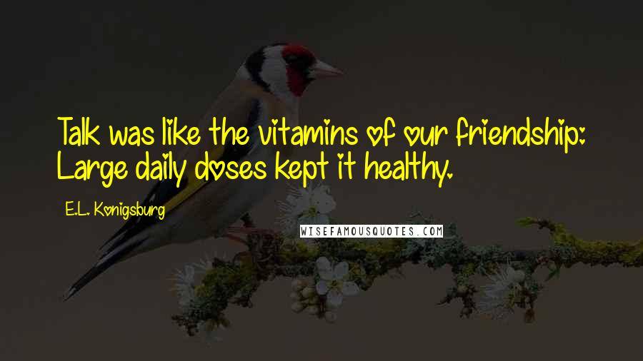 E.L. Konigsburg Quotes: Talk was like the vitamins of our friendship: Large daily doses kept it healthy.