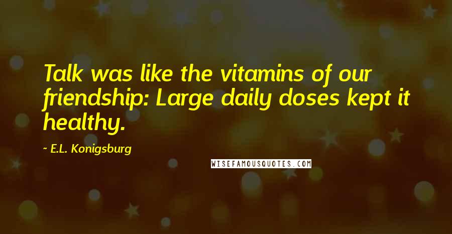 E.L. Konigsburg Quotes: Talk was like the vitamins of our friendship: Large daily doses kept it healthy.