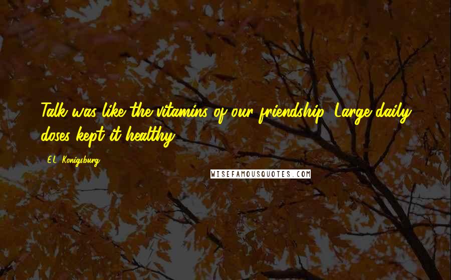 E.L. Konigsburg Quotes: Talk was like the vitamins of our friendship: Large daily doses kept it healthy.