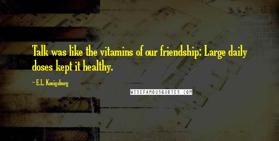 E.L. Konigsburg Quotes: Talk was like the vitamins of our friendship: Large daily doses kept it healthy.