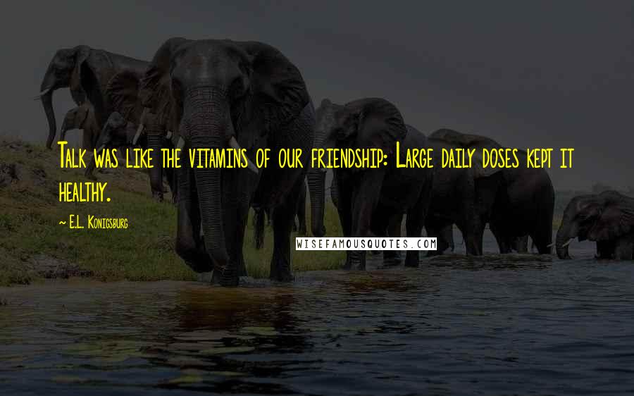 E.L. Konigsburg Quotes: Talk was like the vitamins of our friendship: Large daily doses kept it healthy.