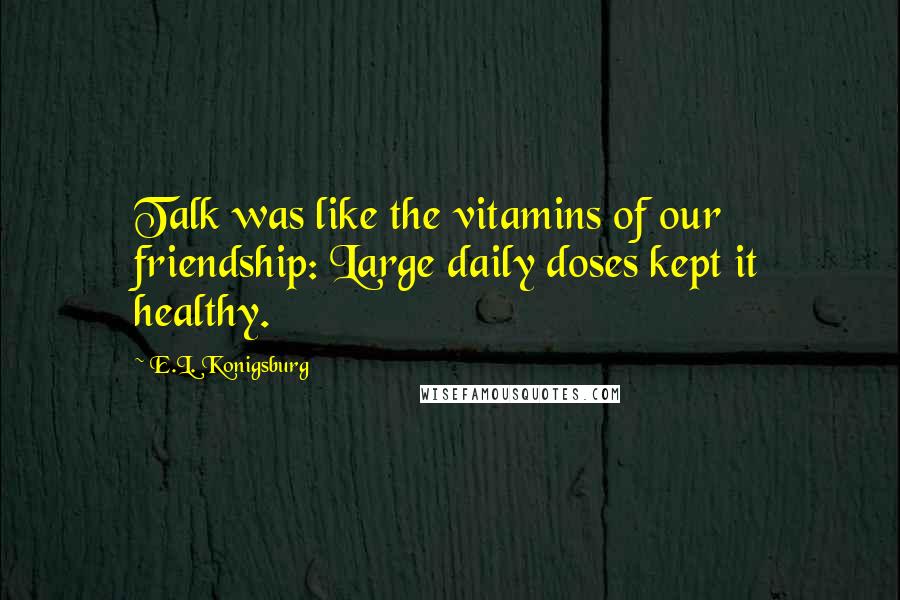 E.L. Konigsburg Quotes: Talk was like the vitamins of our friendship: Large daily doses kept it healthy.