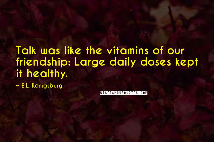 E.L. Konigsburg Quotes: Talk was like the vitamins of our friendship: Large daily doses kept it healthy.