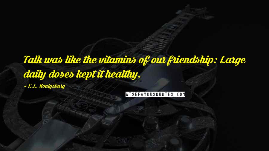 E.L. Konigsburg Quotes: Talk was like the vitamins of our friendship: Large daily doses kept it healthy.