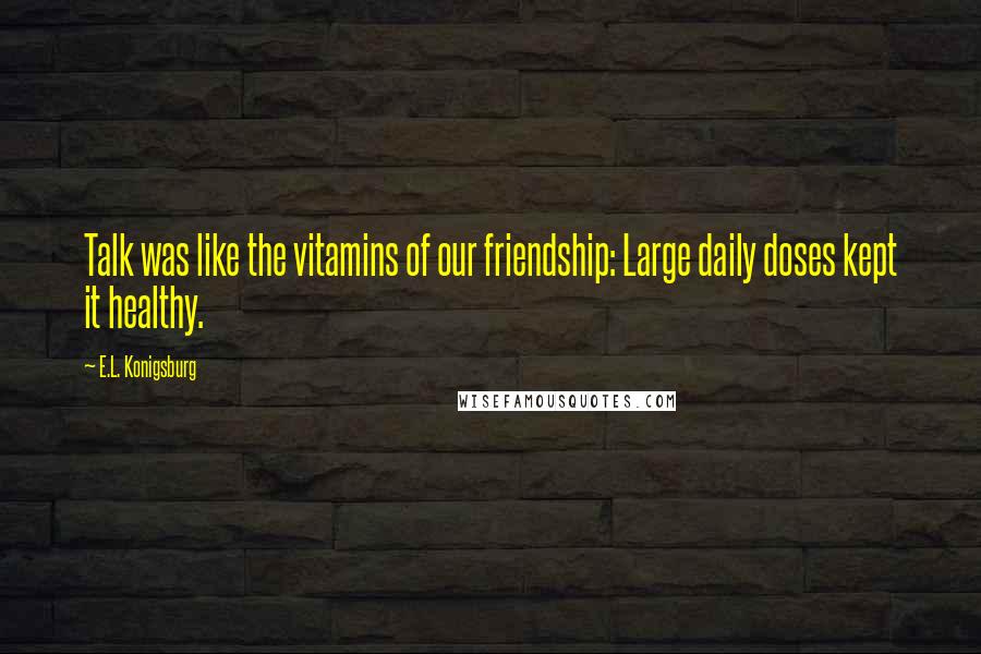 E.L. Konigsburg Quotes: Talk was like the vitamins of our friendship: Large daily doses kept it healthy.
