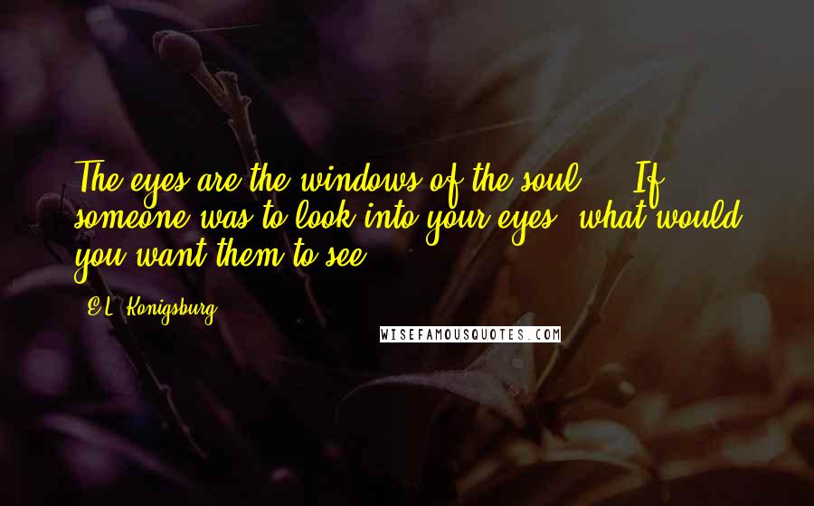 E.L. Konigsburg Quotes: The eyes are the windows of the soul ... If someone was to look into your eyes, what would you want them to see?