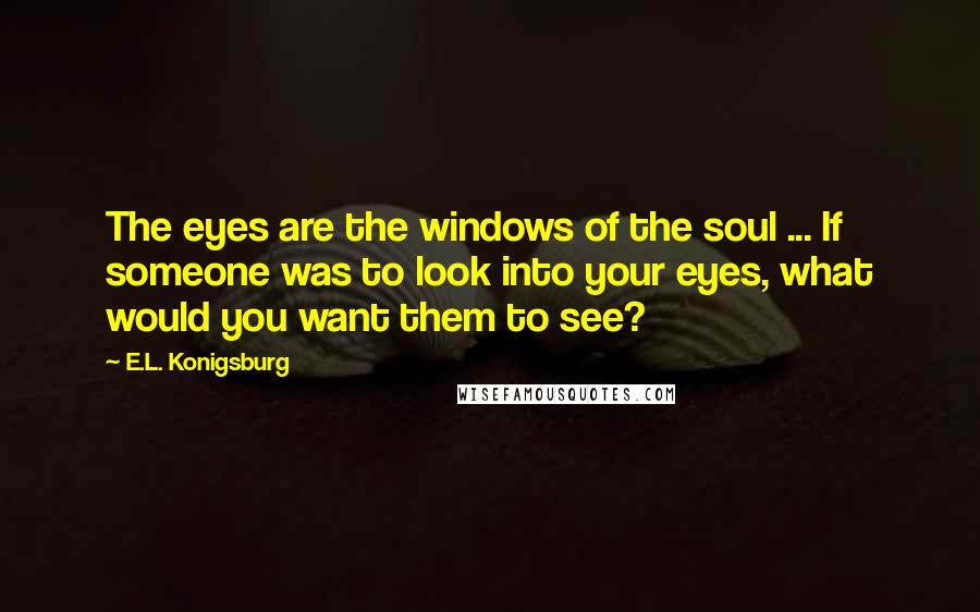 E.L. Konigsburg Quotes: The eyes are the windows of the soul ... If someone was to look into your eyes, what would you want them to see?