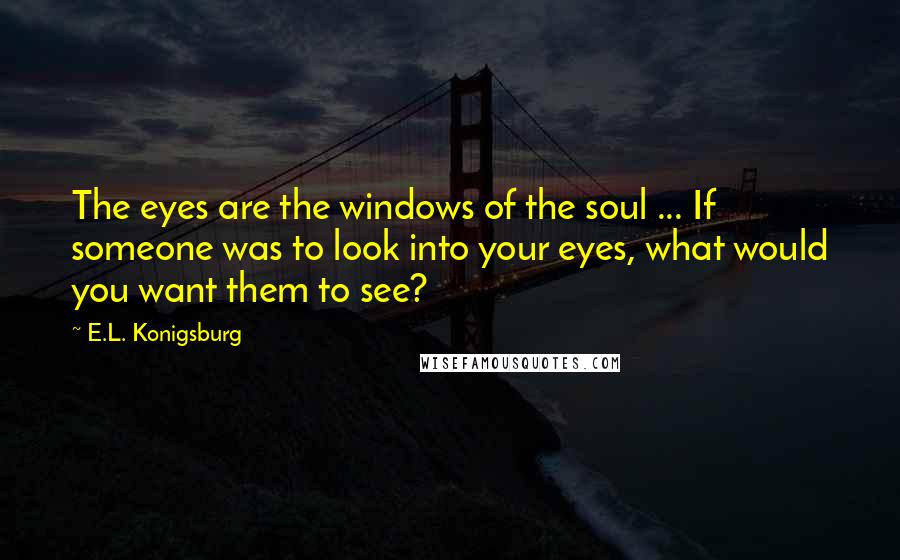 E.L. Konigsburg Quotes: The eyes are the windows of the soul ... If someone was to look into your eyes, what would you want them to see?