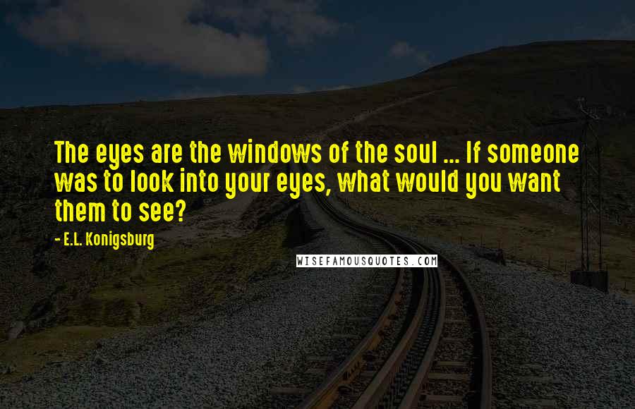 E.L. Konigsburg Quotes: The eyes are the windows of the soul ... If someone was to look into your eyes, what would you want them to see?