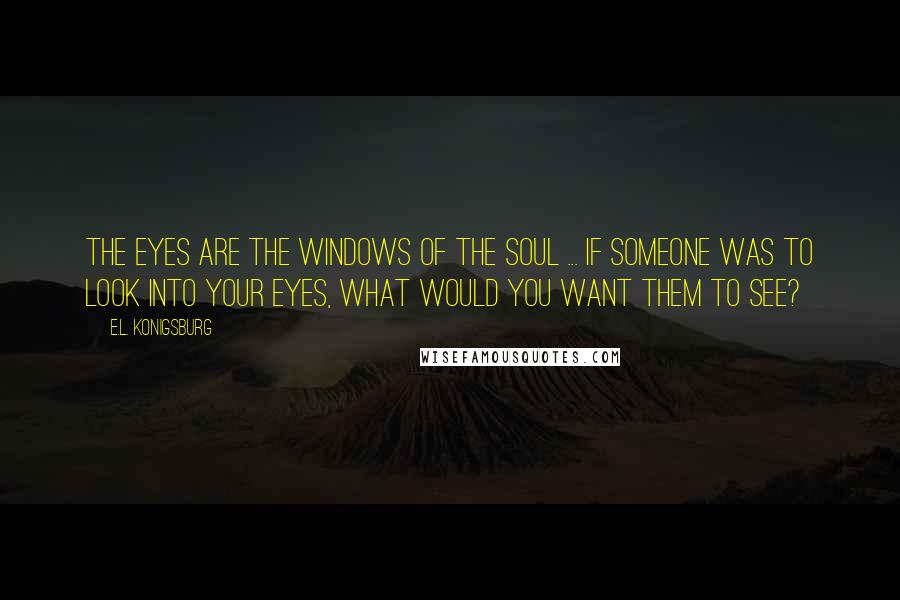 E.L. Konigsburg Quotes: The eyes are the windows of the soul ... If someone was to look into your eyes, what would you want them to see?