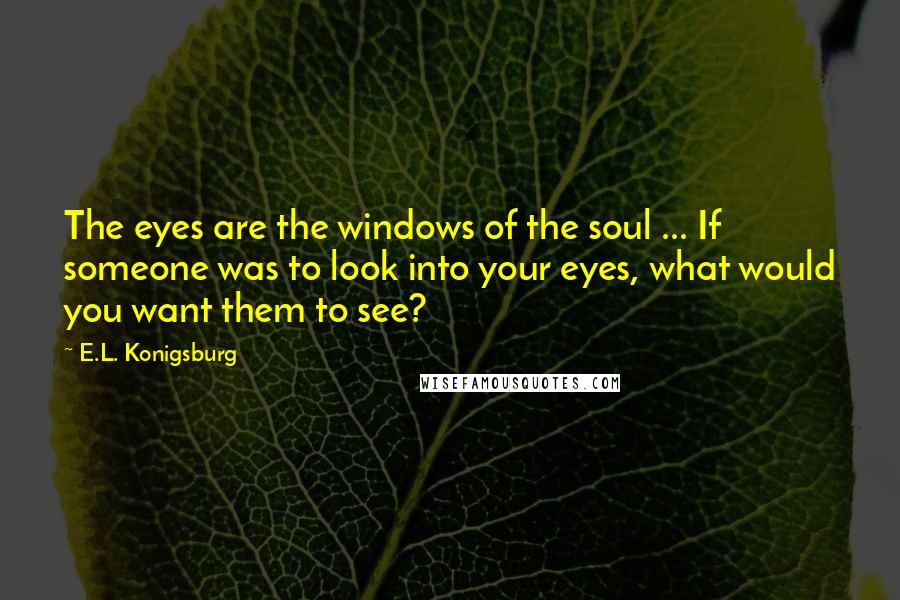 E.L. Konigsburg Quotes: The eyes are the windows of the soul ... If someone was to look into your eyes, what would you want them to see?