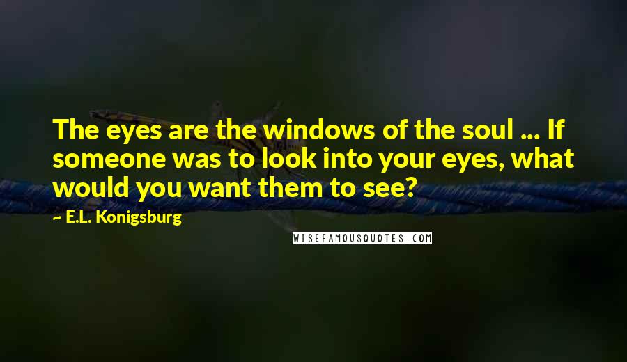 E.L. Konigsburg Quotes: The eyes are the windows of the soul ... If someone was to look into your eyes, what would you want them to see?