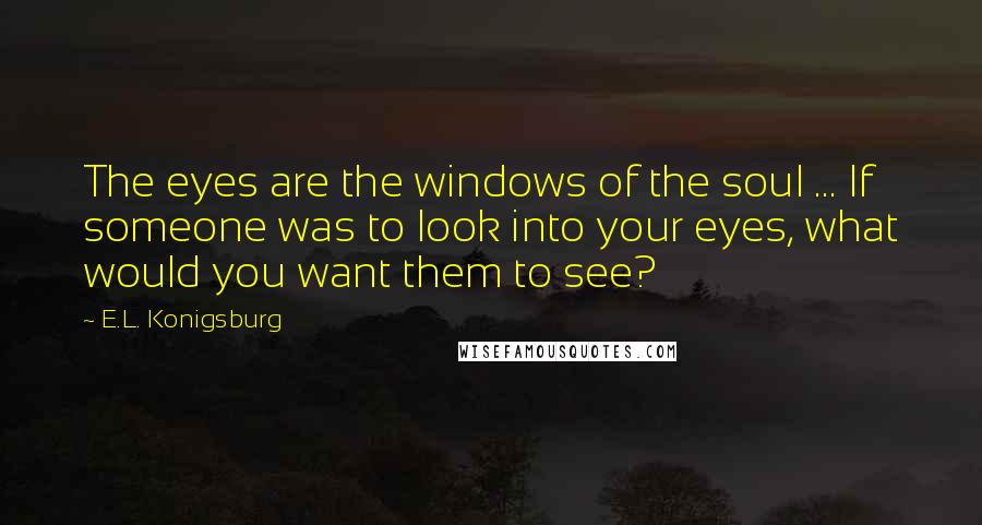 E.L. Konigsburg Quotes: The eyes are the windows of the soul ... If someone was to look into your eyes, what would you want them to see?