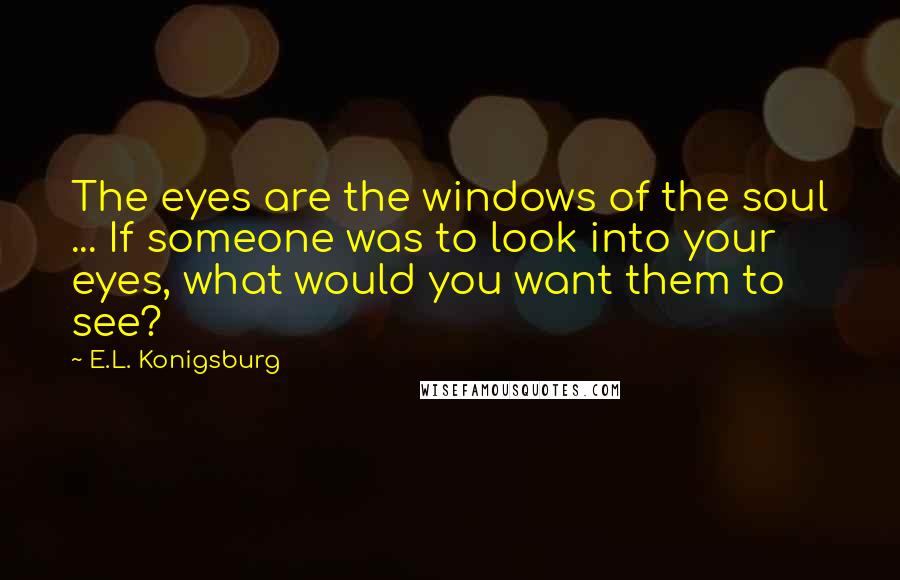 E.L. Konigsburg Quotes: The eyes are the windows of the soul ... If someone was to look into your eyes, what would you want them to see?